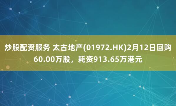 炒股配资服务 太古地产(01972.HK)2月12日回购60.00万股，耗资913.65万港元