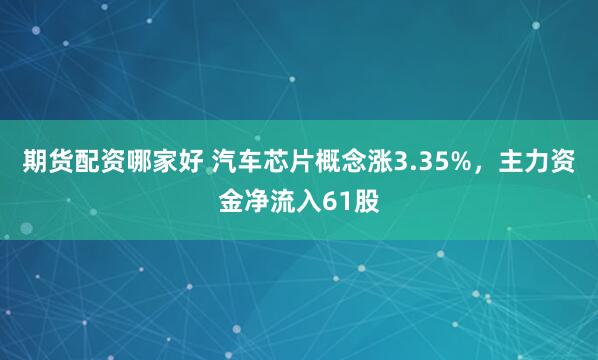 期货配资哪家好 汽车芯片概念涨3.35%，主力资金净流入61股