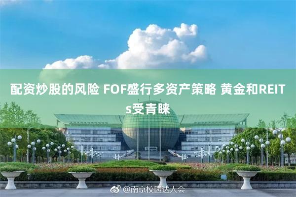 配资炒股的风险 FOF盛行多资产策略 黄金和REITs受青睐