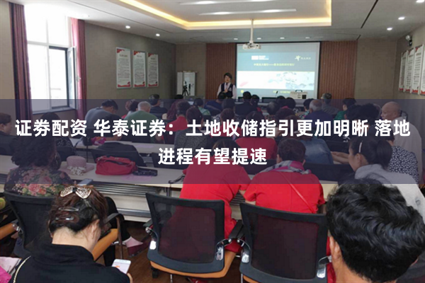 证劵配资 华泰证券：土地收储指引更加明晰 落地进程有望提速