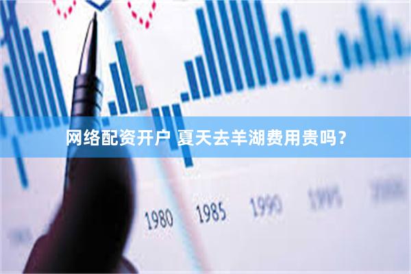 网络配资开户 夏天去羊湖费用贵吗？