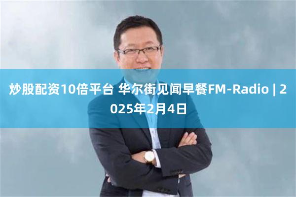 炒股配资10倍平台 华尔街见闻早餐FM-Radio | 2025年2月4日