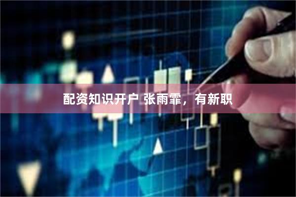 配资知识开户 张雨霏，有新职