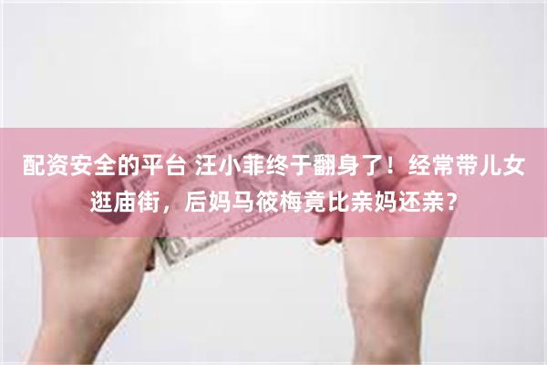 配资安全的平台 汪小菲终于翻身了！经常带儿女逛庙街，后妈马筱梅竟比亲妈还亲？