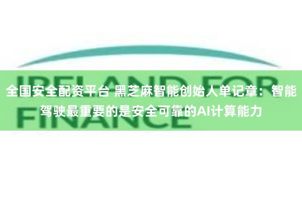 全国安全配资平台 黑芝麻智能创始人单记章：智能驾驶最重要的是安全可靠的AI计算能力