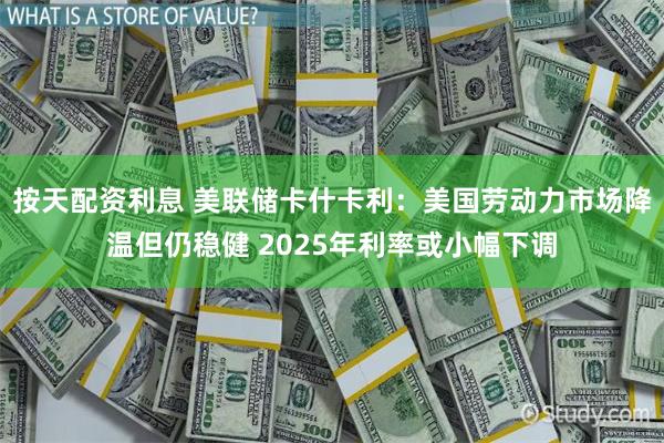 按天配资利息 美联储卡什卡利：美国劳动力市场降温但仍稳健 2025年利率或小幅下调
