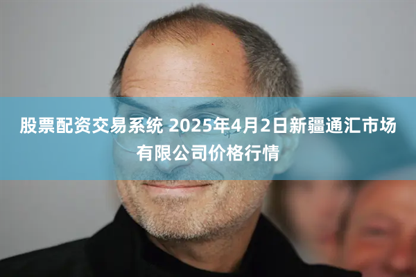 股票配资交易系统 2025年4月2日新疆通汇市场有限公司价格行情