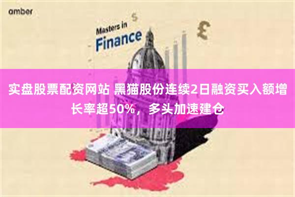 实盘股票配资网站 黑猫股份连续2日融资买入额增长率超50%，多头加速建仓