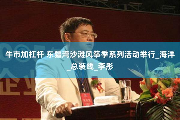 牛市加杠杆 东疆湾沙滩风筝季系列活动举行_海洋_总装线_李彤