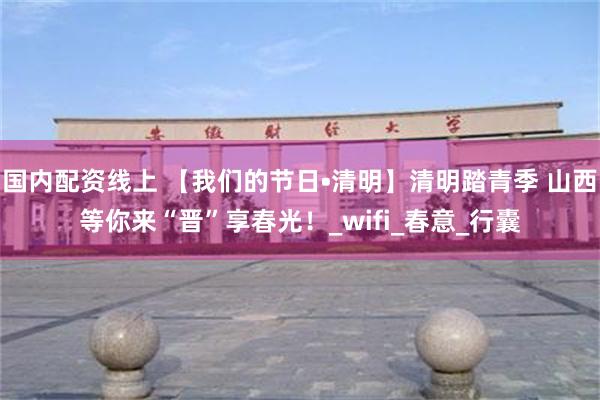 国内配资线上 【我们的节日•清明】清明踏青季 山西等你来“晋”享春光！_wifi_春意_行囊