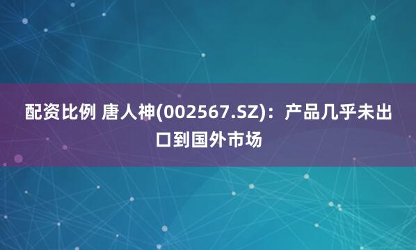 配资比例 唐人神(002567.SZ)：产品几乎未出口到国外市场