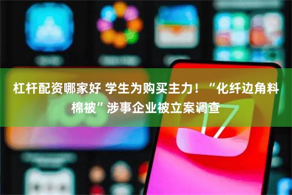 杠杆配资哪家好 学生为购买主力！“化纤边角料棉被”涉事企业被立案调查