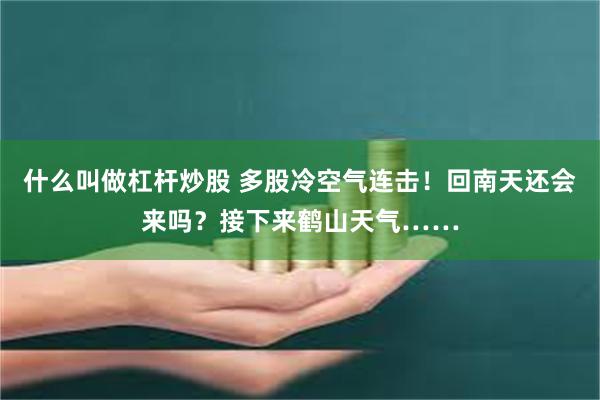 什么叫做杠杆炒股 多股冷空气连击！回南天还会来吗？接下来鹤山天气……