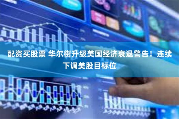 配资买股票 华尔街升级美国经济衰退警告！连续下调美股目标位
