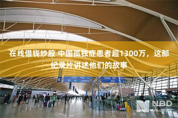 在线借钱炒股 中国孤独症患者超1300万，这部纪录片讲述他们的故事