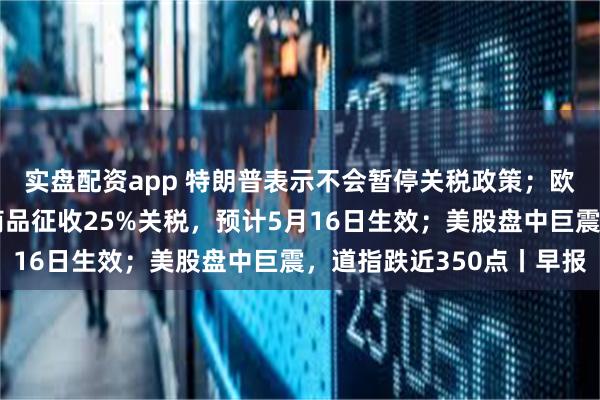 实盘配资app 特朗普表示不会暂停关税政策；欧委会提议对部分美国商品征收25%关税，预计5月16日生效；美股盘中巨震，道指跌近350点丨早报