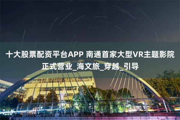十大股票配资平台APP 南通首家大型VR主题影院正式营业_海文旅_穿越_引导