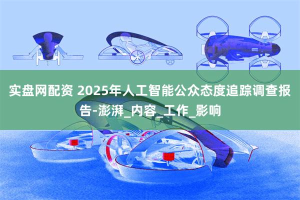 实盘网配资 2025年人工智能公众态度追踪调查报告-澎湃_内容_工作_影响