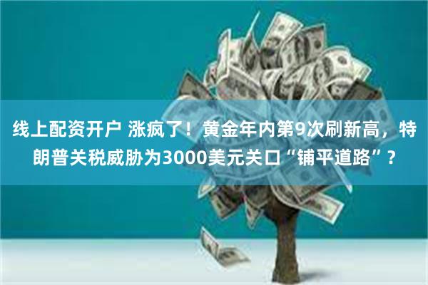 线上配资开户 涨疯了！黄金年内第9次刷新高，特朗普关税威胁为3000美元关口“铺平道路”？
