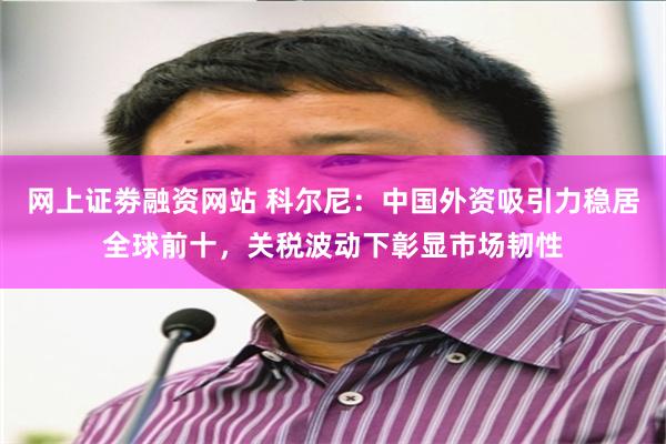 网上证劵融资网站 科尔尼：中国外资吸引力稳居全球前十，关税波动下彰显市场韧性