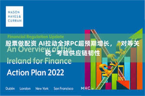 股票做配资 AI拉动全球PC超预期增长，“对等关税”考验供应链韧性