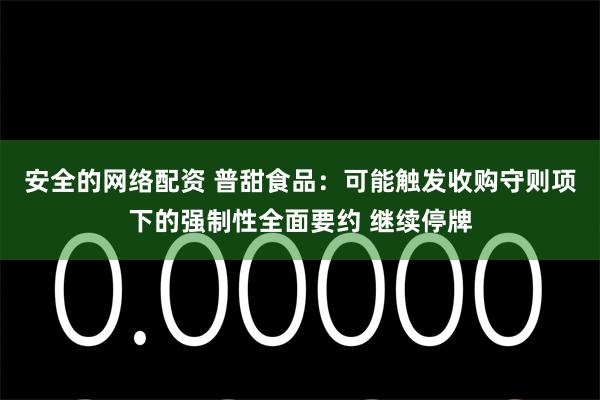 安全的网络配资 普甜食品：可能触发收购守则项下的强制性全面要约 继续停牌