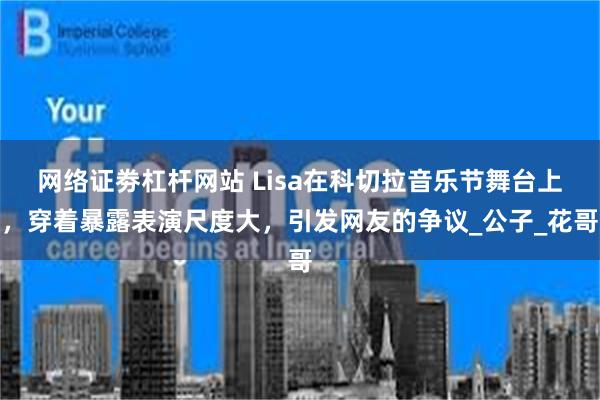 网络证劵杠杆网站 Lisa在科切拉音乐节舞台上，穿着暴露表演尺度大，引发网友的争议_公子_花哥