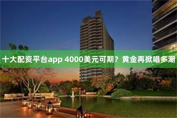 十大配资平台app 4000美元可期？黄金再掀唱多潮