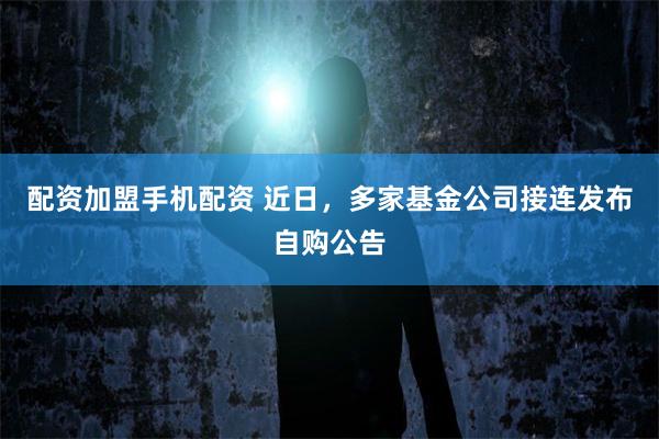 配资加盟手机配资 近日，多家基金公司接连发布自购公告