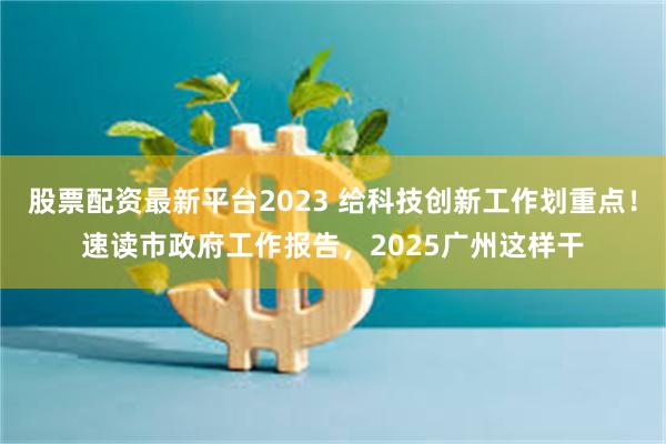 股票配资最新平台2023 给科技创新工作划重点！速读市政府工作报告，2025广州这样干