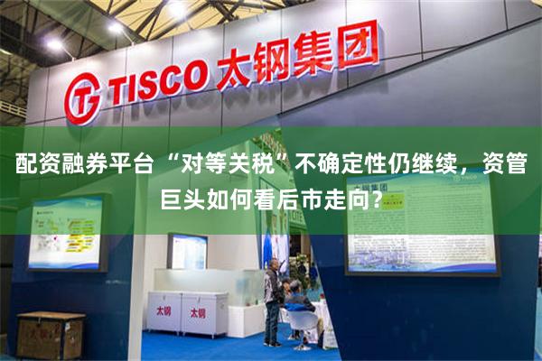 配资融券平台 “对等关税”不确定性仍继续，资管巨头如何看后市走向？