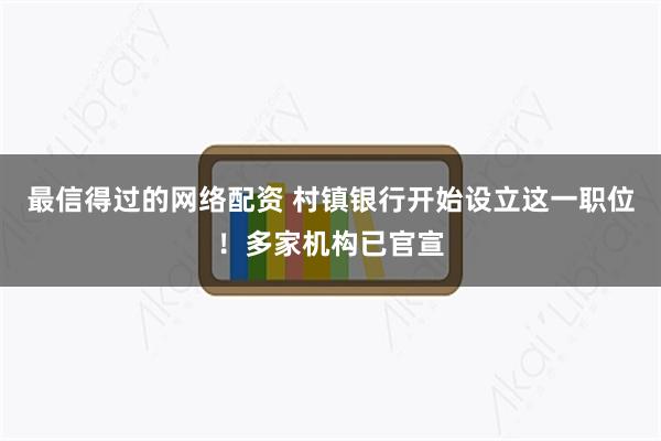 最信得过的网络配资 村镇银行开始设立这一职位！多家机构已官宣