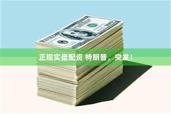 正规实盘配资 特朗普，突发！