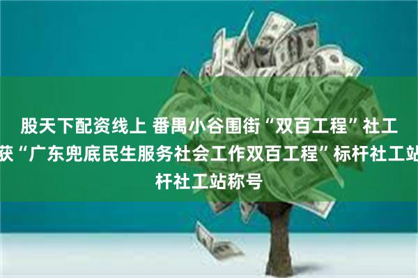 股天下配资线上 番禺小谷围街“双百工程”社工站荣获“广东兜底民生服务社会工作双百工程”标杆社工站称号