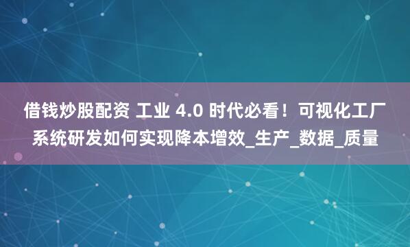 借钱炒股配资 工业 4.0 时代必看！可视化工厂系统研发如何实现降本增效_生产_数据_质量