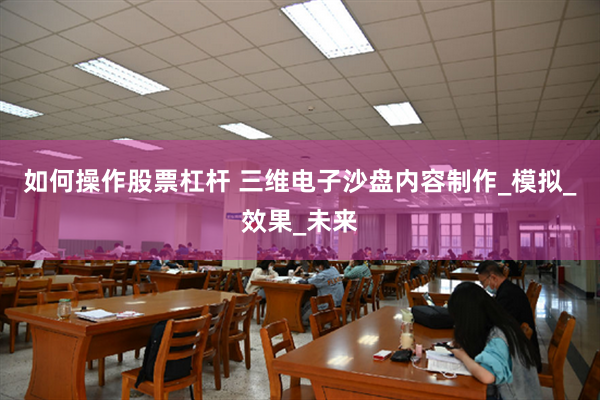 如何操作股票杠杆 三维电子沙盘内容制作_模拟_效果_未来