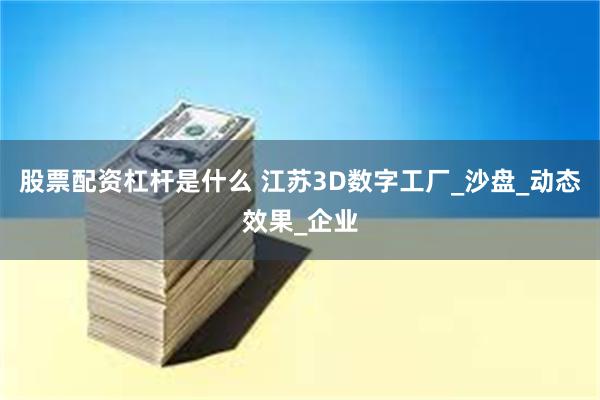 股票配资杠杆是什么 江苏3D数字工厂_沙盘_动态效果_企业