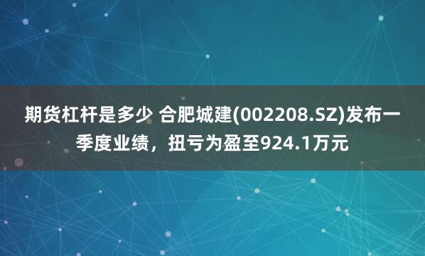 期货杠杆是多少 合肥城建(002208.SZ)发布一季度业绩，扭亏为盈至924.1万元