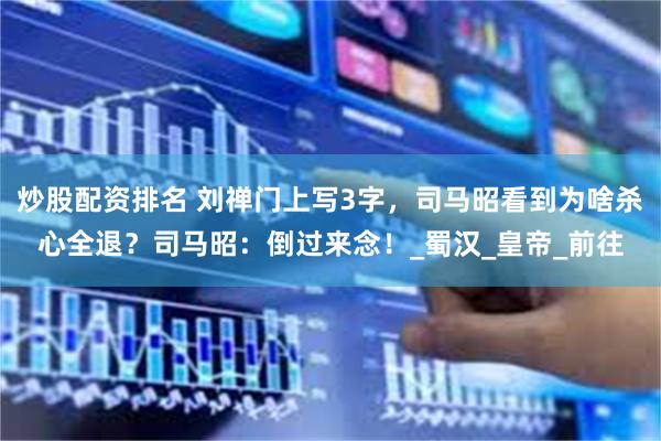 炒股配资排名 刘禅门上写3字，司马昭看到为啥杀心全退？司马昭：倒过来念！_蜀汉_皇帝_前往