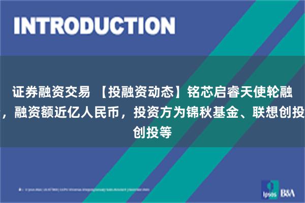 证券融资交易 【投融资动态】铭芯启睿天使轮融资，融资额近亿人民币，投资方为锦秋基金、联想创投等