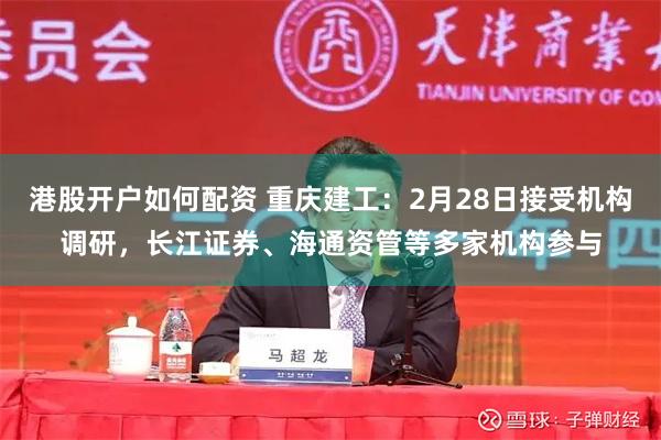 港股开户如何配资 重庆建工：2月28日接受机构调研，长江证券、海通资管等多家机构参与