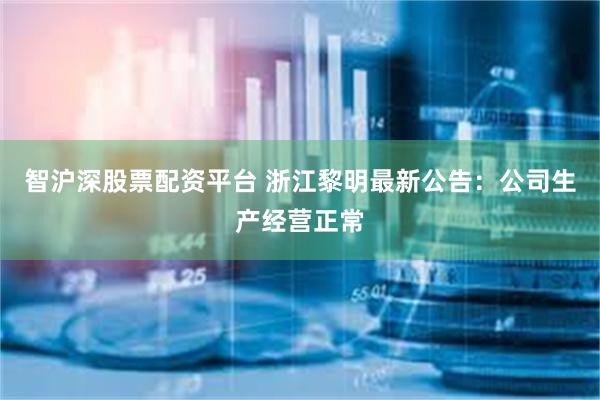 智沪深股票配资平台 浙江黎明最新公告：公司生产经营正常