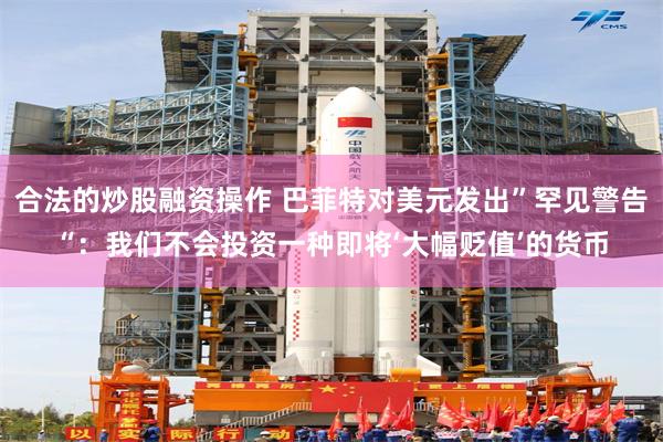合法的炒股融资操作 巴菲特对美元发出”罕见警告“：我们不会投资一种即将‘大幅贬值’的货币
