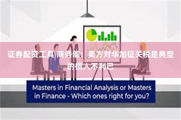 证券配资工具 商务部：美方对华加征关税是典型的损人不利己
