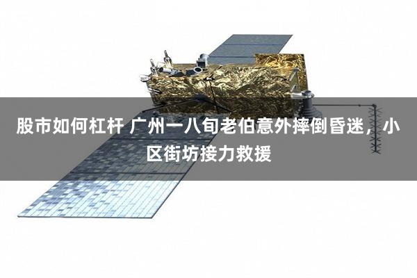 股市如何杠杆 广州一八旬老伯意外摔倒昏迷，小区街坊接力救援