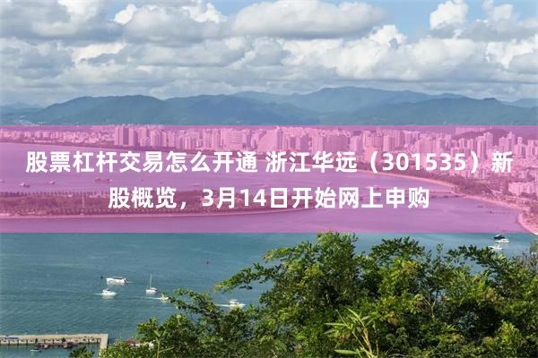股票杠杆交易怎么开通 浙江华远（301535）新股概览，3月14日开始网上申购