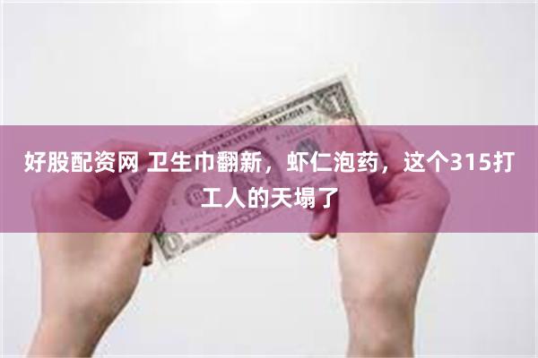 好股配资网 卫生巾翻新，虾仁泡药，这个315打工人的天塌了