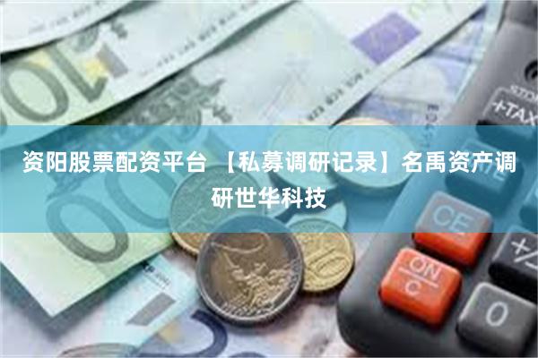 资阳股票配资平台 【私募调研记录】名禹资产调研世华科技