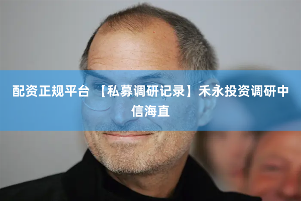 配资正规平台 【私募调研记录】禾永投资调研中信海直