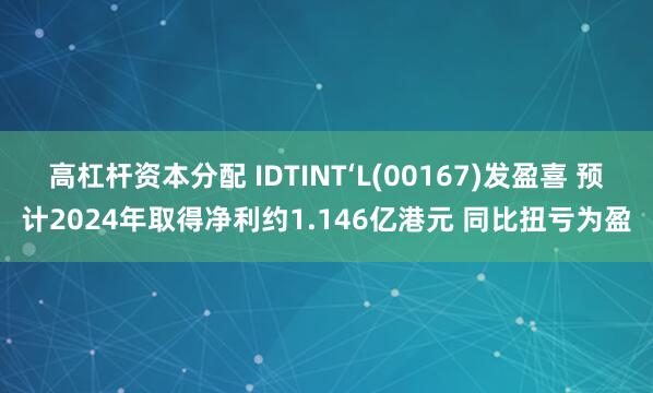 高杠杆资本分配 IDTINT‘L(00167)发盈喜 预计2024年取得净利约1.146亿港元 同比扭亏为盈